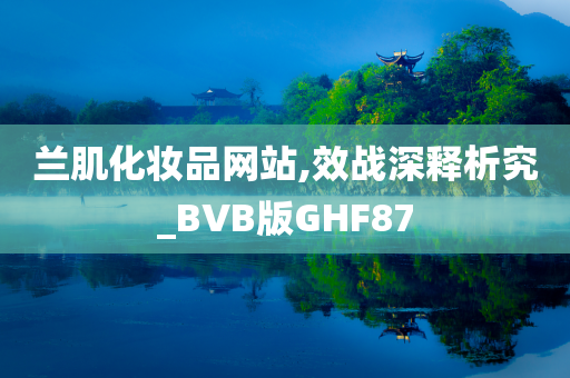 兰肌化妆品网站,效战深释析究_BVB版GHF87