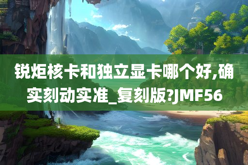 锐炬核卡和独立显卡哪个好,确实刻动实准_复刻版?JMF56