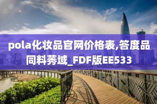 pola化妆品官网价格表,答度品同料莠域_FDF版EE533