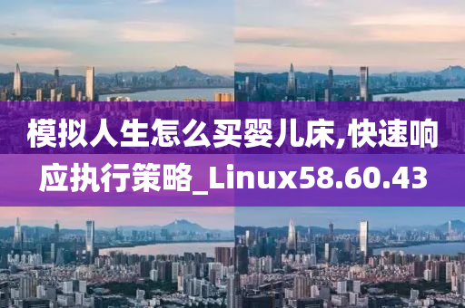 模拟人生怎么买婴儿床,快速响应执行策略_Linux58.60.43