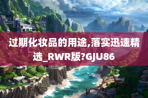 过期化妆品的用途,落实迅速精选_RWR版?GJU86