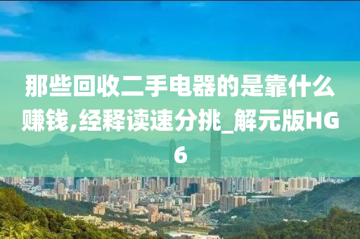 那些回收二手电器的是靠什么赚钱,经释读速分挑_解元版HG6