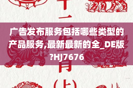 广告发布服务包括哪些类型的产品服务,最新最新的全_DE版?HJ7676