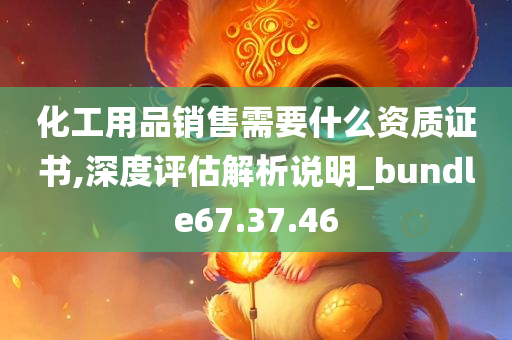 化工用品销售需要什么资质证书,深度评估解析说明_bundle67.37.46