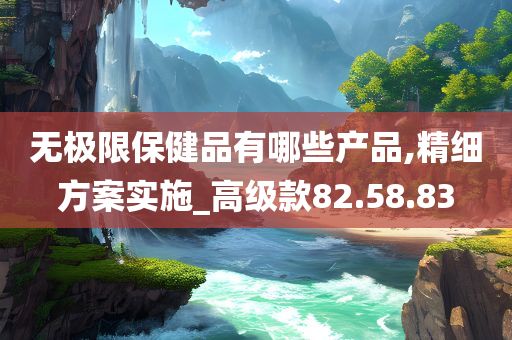 无极限保健品有哪些产品,精细方案实施_高级款82.58.83