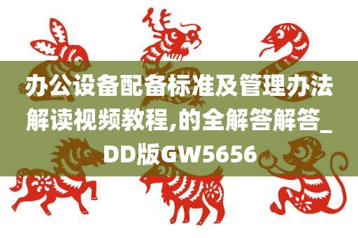 办公设备配备标准及管理办法解读视频教程,的全解答解答_DD版GW5656