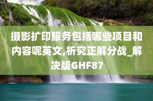 摄影扩印服务包括哪些项目和内容呢英文,析究正解分战_解决版GHF87