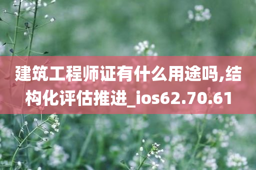 建筑工程师证有什么用途吗,结构化评估推进_ios62.70.61