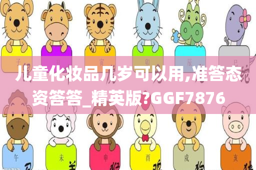 儿童化妆品几岁可以用,准答态资答答_精英版?GGF7876