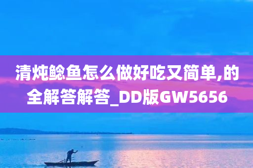 清炖鲶鱼怎么做好吃又简单,的全解答解答_DD版GW5656