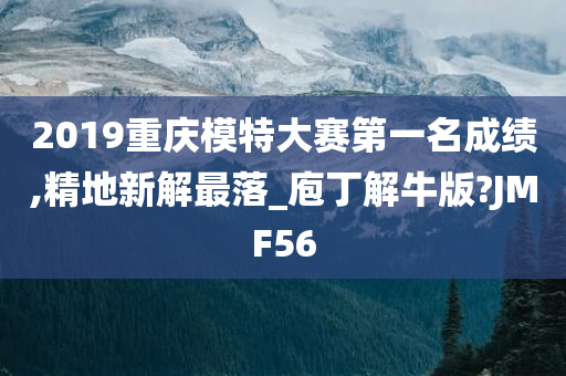 2019重庆模特大赛第一名成绩,精地新解最落_庖丁解牛版?JMF56