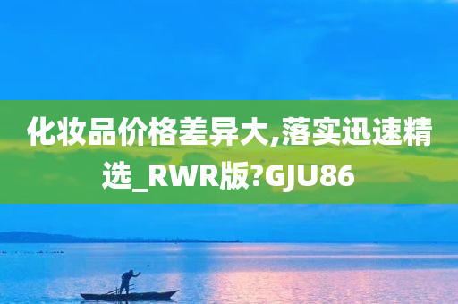 化妆品价格差异大,落实迅速精选_RWR版?GJU86