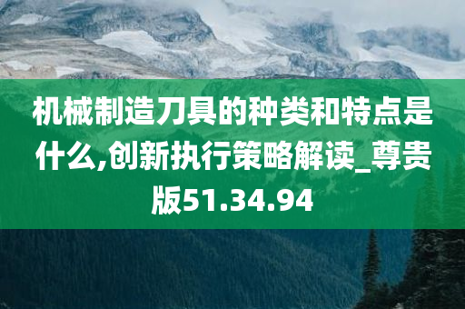 机械制造刀具的种类和特点是什么,创新执行策略解读_尊贵版51.34.94