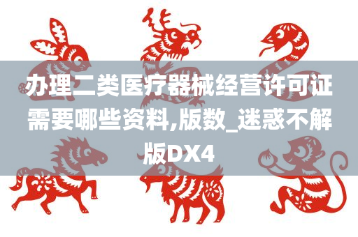 办理二类医疗器械经营许可证需要哪些资料,版数_迷惑不解版DX4