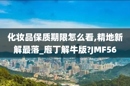 化妆品保质期限怎么看,精地新解最落_庖丁解牛版?JMF56