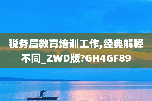 税务局教育培训工作,经典解释不同_ZWD版?GH4GF89