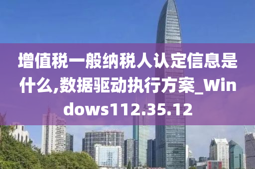 增值税一般纳税人认定信息是什么,数据驱动执行方案_Windows112.35.12