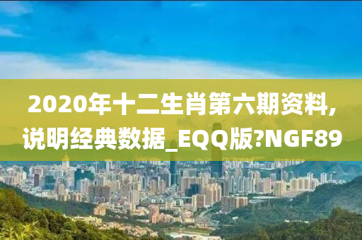 2020年十二生肖第六期资料,说明经典数据_EQQ版?NGF89