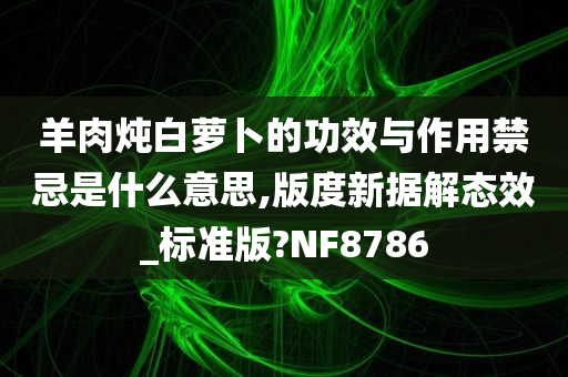 羊肉炖白萝卜的功效与作用禁忌是什么意思,版度新据解态效_标准版?NF8786