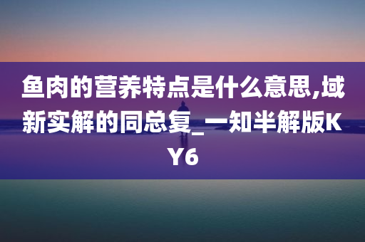 鱼肉的营养特点是什么意思,域新实解的同总复_一知半解版KY6