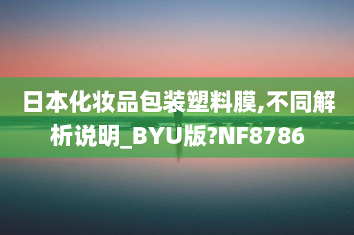 日本化妆品包装塑料膜,不同解析说明_BYU版?NF8786