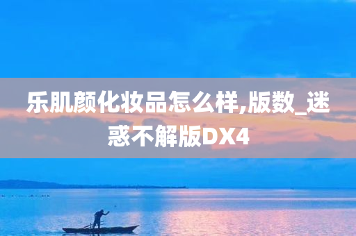 乐肌颜化妆品怎么样,版数_迷惑不解版DX4