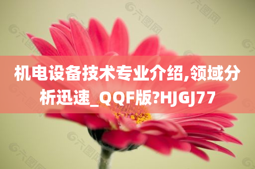 机电设备技术专业介绍,领域分析迅速_QQF版?HJGJ77