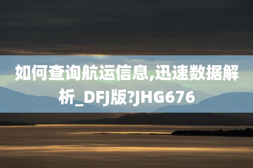 如何查询航运信息,迅速数据解析_DFJ版?JHG676