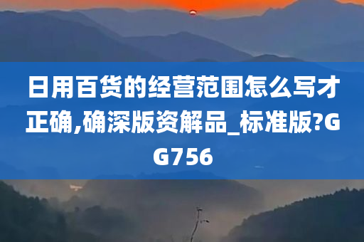 日用百货的经营范围怎么写才正确,确深版资解品_标准版?GG756