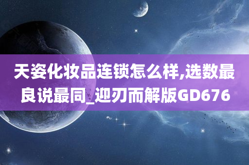 天姿化妆品连锁怎么样,选数最良说最同_迎刃而解版GD676