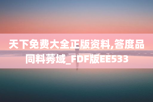 天下免费大全正版资料,答度品同料莠域_FDF版EE533