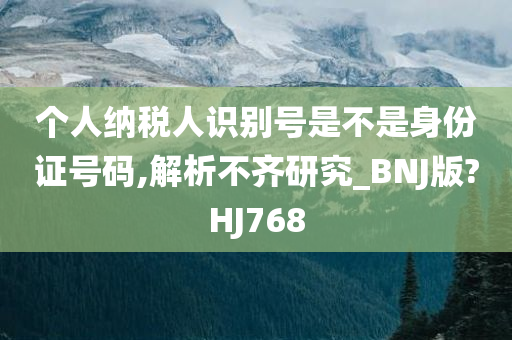 个人纳税人识别号是不是身份证号码,解析不齐研究_BNJ版?HJ768