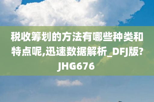 税收筹划的方法有哪些种类和特点呢,迅速数据解析_DFJ版?JHG676