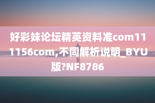 好彩妹论坛精英资料准com111156com,不同解析说明_BYU版?NF8786