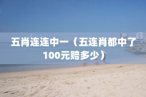 五肖连连中一（五连肖都中了100元赔多少）