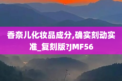 香奈儿化妆品成分,确实刻动实准_复刻版?JMF56