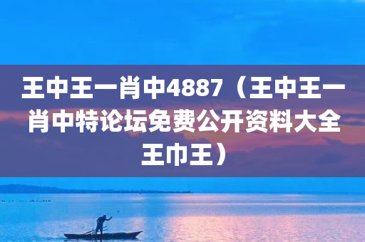 王中王一肖中4887（王中王一肖中特论坛免费公开资料大全王巾王）