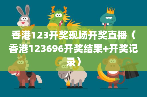 香港123开奖现场开奖直播（香港123696开奖结果+开奖记录）