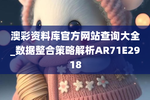 澳彩资料库官方网站查询大全_数据整合策略解析AR71E2918