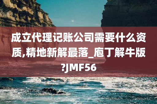 成立代理记账公司需要什么资质,精地新解最落_庖丁解牛版?JMF56