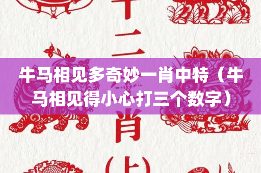 牛马相见多奇妙一肖中特（牛马相见得小心打三个数字）