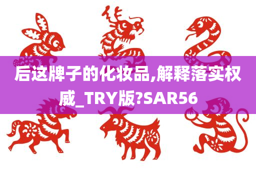 后这牌子的化妆品,解释落实权威_TRY版?SAR56