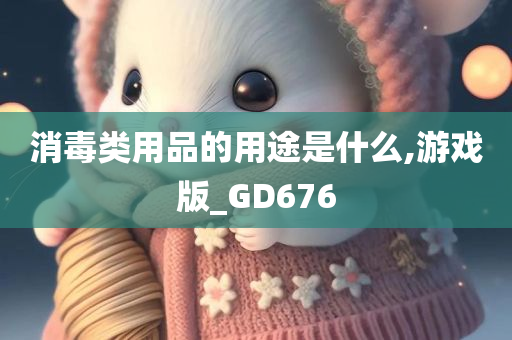 消毒类用品的用途是什么,游戏版_GD676