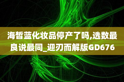 海皙蓝化妆品停产了吗,选数最良说最同_迎刃而解版GD676