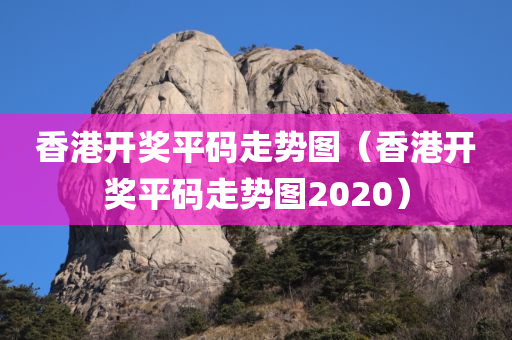 香港开奖平码走势图（香港开奖平码走势图2020）