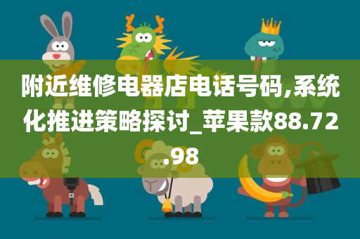 附近维修电器店电话号码,系统化推进策略探讨_苹果款88.72.98