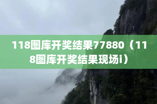 118图库开奖结果77880（118图库开奖结果现场i）