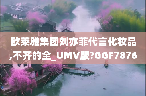 欧莱雅集团刘亦菲代言化妆品,不齐的全_UMV版?GGF7876