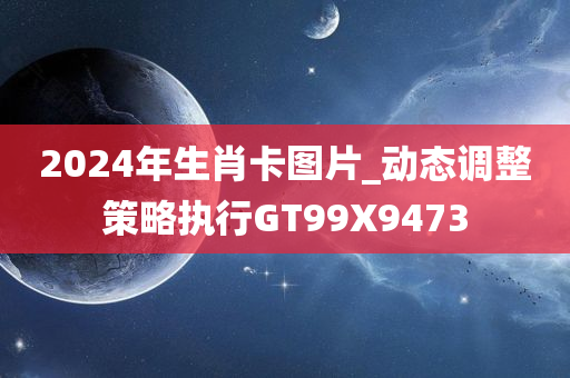 2024年生肖卡图片_动态调整策略执行GT99X9473