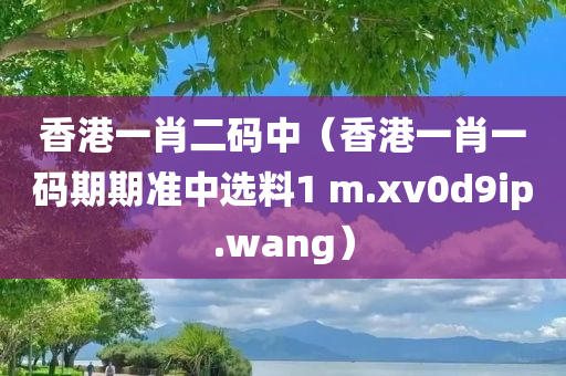 香港一肖二码中（香港一肖一码期期准中选料1 m.xv0d9ip.wang）